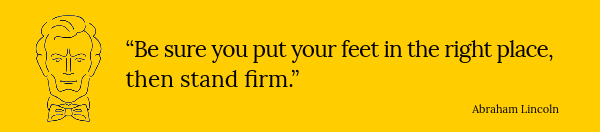 Outline of Abraham Lincoln and the words "Be sure you put your feet in the right place, and then stand firm."